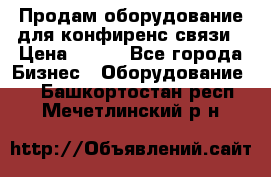 Продам оборудование для конфиренс связи › Цена ­ 100 - Все города Бизнес » Оборудование   . Башкортостан респ.,Мечетлинский р-н